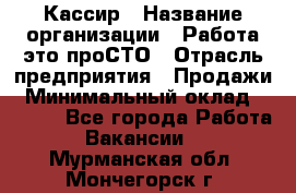 Кассир › Название организации ­ Работа-это проСТО › Отрасль предприятия ­ Продажи › Минимальный оклад ­ 8 840 - Все города Работа » Вакансии   . Мурманская обл.,Мончегорск г.